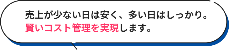 売上が少ない日は安く、多い日はしっかり。賢いコスト管理を実現します。